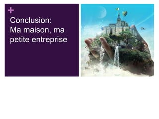 +
Conclusion:
Ma maison, ma
petite entreprise

 
