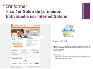+ S'informer
> Le 1er Salon de la maison
Individuelle sur Internet Salons

Salon virtuel
http://www.jefaisconstruiremama
ison.com/
Présentation sur
http://www.youtube.com/watch?feature=player_em
bedded&v=eEEIj3Aw0YE

 