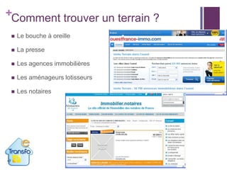 +Comment trouver un terrain ?


Le bouche à oreille



La presse



Les agences immobilières



Les aménageurs lotisseurs



Les notaires

 