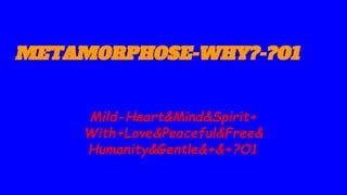 METAMORPHOSE-WHY?-?O1
Mild-Heart&Mind&Spirit+
With+Love&Peaceful&Free&
Humanity&Gentle&+&+?O1
 