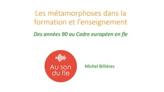 Les métamorphoses dans la
formation et l’enseignement
Des années 90 au Cadre européen en fle
Michel Billières
 