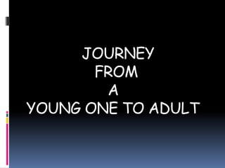 JOURNEY
FROM
A
YOUNG ONE TO ADULT
 