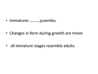 • Immatures ……….juveniles.
• Changes in form during growth are minor
• all immature stages resemble adults.
 