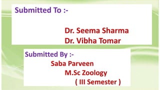 Submitted To :-
Dr. Seema Sharma
Dr. Vibha Tomar
Submitted By :-
Saba Parveen
M.Sc Zoology
( III Semester )
 