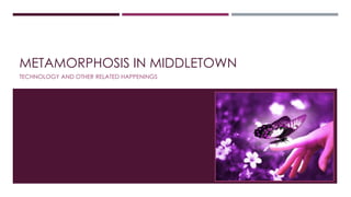 METAMORPHOSIS IN MIDDLETOWN
TECHNOLOGY AND OTHER RELATED HAPPENINGS
 