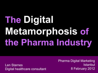 The Digital
Metamorphosis of
the Pharma Industry
                                Pharma Digital Marketing
 Len Starnes
Len Starnes Marketing & Sales
 Head of Digital                                Istanbul
Digital healthcare consultant
 General Medicine                      8 February 2012
 