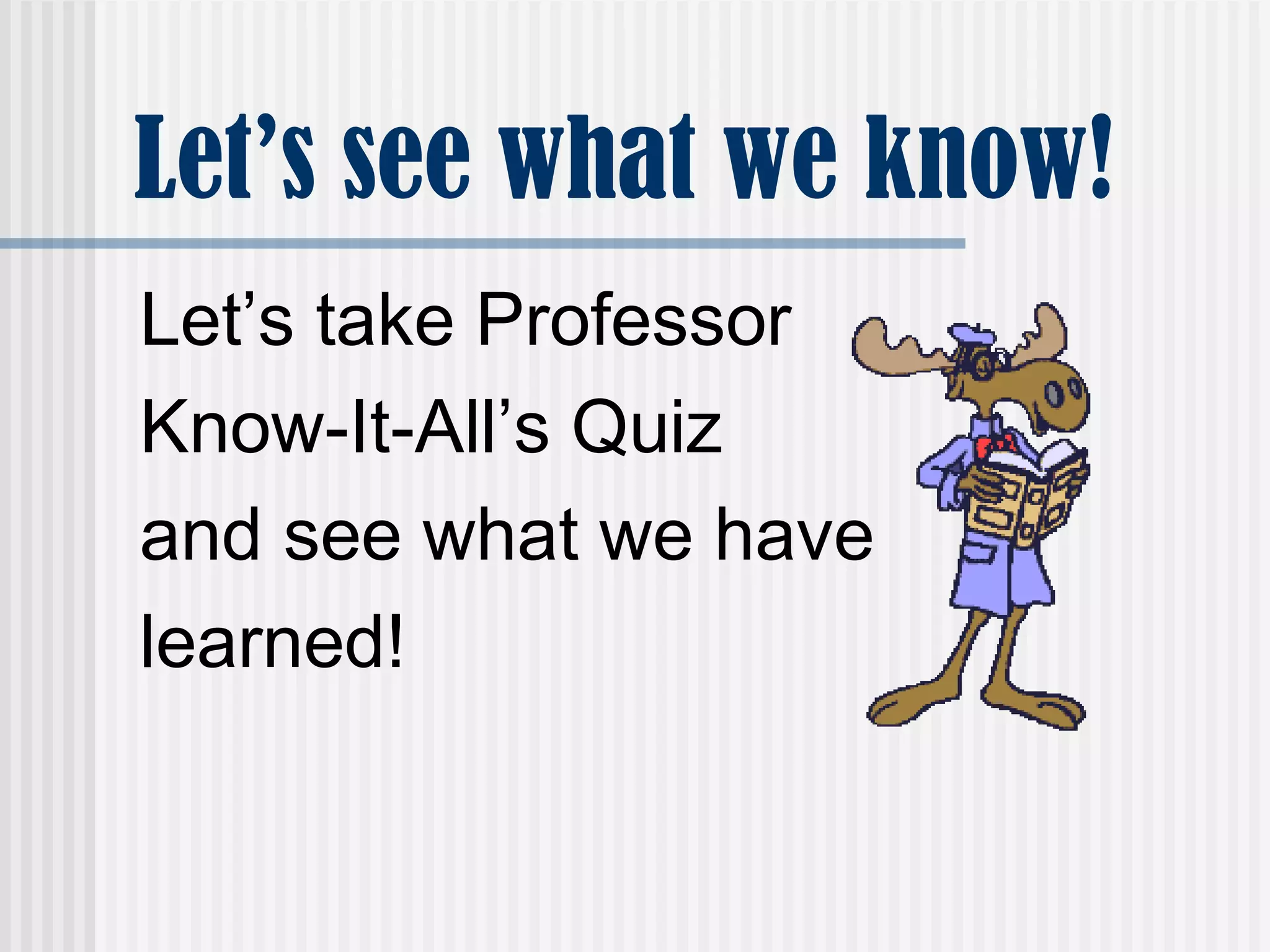Let’s see what we know!
Let’s take Professor
Know-It-All’s Quiz
and see what we have
learned!
 