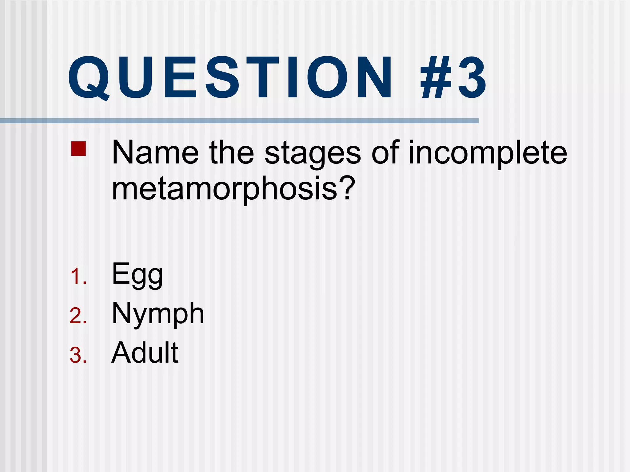 QUESTION #3
 Name the stages of incomplete
metamorphosis?
1. Egg
2. Nymph
3. Adult
 
