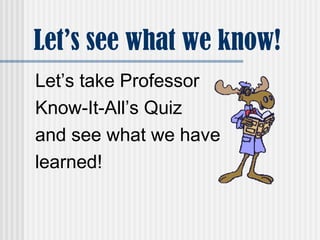 Let’s see what we know!
Let’s take Professor
Know-It-All’s Quiz
and see what we have
learned!
 