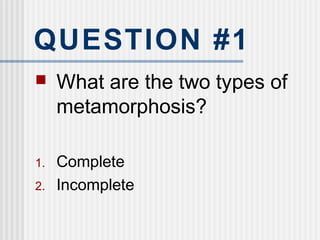 QUESTION #1
 What are the two types of
metamorphosis?
1. Complete
2. Incomplete
 