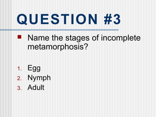 QUESTION #3
 Name the stages of incomplete
metamorphosis?
1. Egg
2. Nymph
3. Adult
 