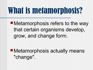 What is metamorphosis?
Metamorphosis refers to the way
that certain organisms develop,
grow, and change form.
Metamorphosis actually means
"change".
 
