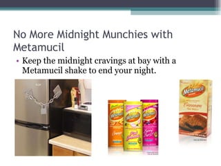 No More Midnight Munchies with Metamucil Keep the midnight cravings at bay with a Metamucil shake to end your night. 