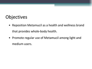 Objectives Reposition Metamucil as a health and wellness brand that provides whole-body health.  Promote regular use of Metamucil among light and medium users.  