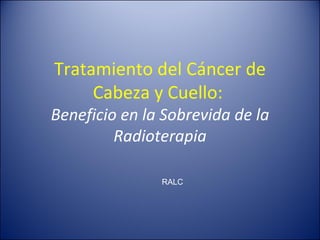 Tratamiento del Cáncer de Cabeza y Cuello:  Beneficio en la Sobrevida de la Radioterapia RALC 