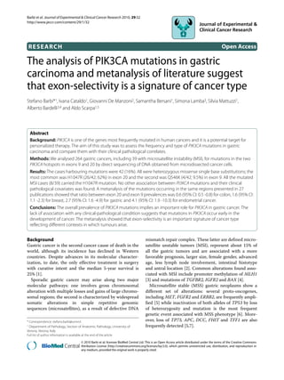 Barbi et al. Journal of Experimental & Clinical Cancer Research 2010, 29:32
http://www.jeccr.com/content/29/1/32




    RESEARCH                                                                                                                                         Open Access

The analysis of PIK3CA mutations in gastric
Research

carcinoma and metanalysis of literature suggest
that exon-selectivity is a signature of cancer type
Stefano Barbi*1, Ivana Cataldo1, Giovanni De Manzoni2, Samantha Bersani1, Simona Lamba3, Silvia Mattuzzi1,
Alberto Bardelli3,4 and Aldo Scarpa1,5



    Abstract
    Background: PIK3CA is one of the genes most frequently mutated in human cancers and it is a potential target for
    personalized therapy. The aim of this study was to assess the frequency and type of PIK3CA mutations in gastric
    carcinoma and compare them with their clinical pathological correlates.
    Methods: We analysed 264 gastric cancers, including 39 with microsatellite instability (MSI), for mutations in the two
    PIK3CA hotspots in exons 9 and 20 by direct sequencing of DNA obtained from microdissected cancer cells.
    Results: The cases harbouring mutations were 42 (16%). All were heterozygous missense single base substitutions; the
    most common was H1047R (26/42; 62%) in exon 20 and the second was Q546K (4/42; 9.5%) in exon 9. All the mutated
    MSI cases (8/39) carried the H1047R mutation. No other association between PI3KCA mutations and their clinical
    pathological covariates was found. A metanalysis of the mutations occurring in the same regions presented in 27
    publications showed that ratio between exon 20 and exon 9 prevalences was 0.6 (95% CI: 0.5 -0.8) for colon, 1.6 (95% CI:
    1.1 -2.3) for breast, 2.7 (95% CI: 1.6 -4.9) for gastric and 4.1 (95% CI: 1.9 -10.3) for endometrial cancer.
    Conclusions: The overall prevalence of PIK3CA mutations implies an important role for PIK3CA in gastric cancer. The
    lack of association with any clinical-pathological condition suggests that mutations in PIK3CA occur early in the
    development of cancer. The metanalysis showed that exon-selectivity is an important signature of cancer type
    reflecting different contexts in which tumours arise.


Background                                                                                  mismatch repair complex. These latter are defined micro-
Gastric cancer is the second cancer cause of death in the                                   satellite unstable tumors (MSI), represent about 15% of
world, although its incidence has declined in Western                                       all the gastric tumors and are associated with a more
countries. Despite advances in its molecular character-                                     favorable prognosis, larger size, female gender, advanced
ization, to date, the only effective treatment is surgery                                   age, less lymph node involvement, intestinal histotype
with curative intent and the median 5-year survival is                                      and antral location [2]. Common alterations found asso-
25% [1].                                                                                    ciated with MSI include promoter methylation of MLH1
  Sporadic gastric cancer may arise along two major                                         [3] and mutations of TGFBR2, IGFR2 and BAX [4].
molecular pathways: one involves gross chromosomal                                             Microsatellite stable (MSS) gastric neoplasms show a
alteration with multiple losses and gains of large chromo-                                  different set of alterations: several proto-oncogenes,
somal regions; the second is characterized by widespread                                    including MET, FGFR2 and ERBB2, are frequently ampli-
somatic alterations in simple repetitive genomic                                            fied [5] while inactivation of both alleles of TP53 by loss
sequences (microsatellites), as a result of defective DNA                                   of heterozygosity and mutation is the most frequent
                                                                                            genetic event associated with MSS phenotype [6]. More-
* Correspondence: stefano.barbi@univr.it                                                    over, loss of TP73, APC, DCC, FHIT and TFF1 are also
1Department of Pathology, Section of Anatomic Pathology, University of                      frequently detected [5,7].
Verona, Verona, Italy
Full list of author information is available at the end of the article

                                            © 2010 Barbi et al; licensee BioMed Central Ltd. This is an Open Access article distributed under the terms of the Creative Commons
            BioMed Central Attribution License (http://creativecommons.org/licenses/by/2.0), which permits unrestricted use, distribution, and reproduction in
                                            any medium, provided the original work is properly cited.
 