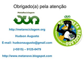 http://metareciclagem.org Hudson Augusto E-mail: hudsonaugusto@gmail.com (+5515) – 9125-0479 http://www.metanave.blogspot.com Obrigado(a) pela atenção 