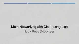 Meta-Networking with Clean Language
Judy Rees @judyrees
 