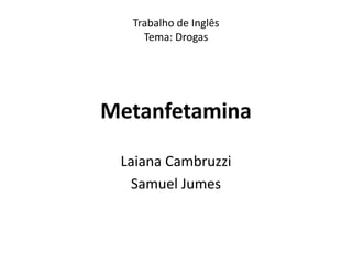 Trabalho de Inglês 
Tema: Drogas 
Metanfetamina 
Laiana Cambruzzi 
Samuel Jumes 
 
