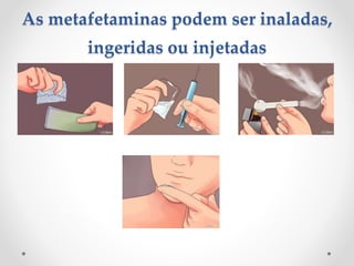 As metafetaminas podem ser inaladas,
ingeridas ou injetadas
 