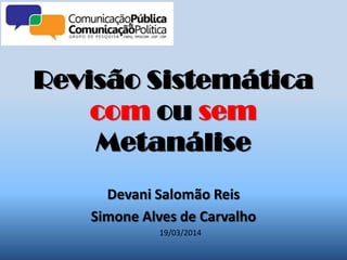 Revisão Sistemática
com ou sem
Metanálise
Devani Salomão Reis
Simone Alves de Carvalho
19/03/2014
 