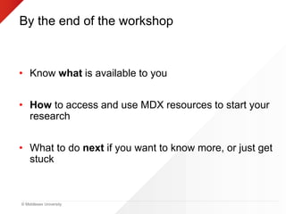 © Middlesex University
By the end of the workshop…
• Know what is available to you
• How to access and use MDX resources to start your
research
• What to do next if you want to know more, or just get
stuck
 