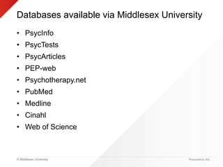 © Middlesex University
Databases available via Middlesex University
• PsycInfo
• PsycTests
• PsycArticles
• PEP-web
• Psychotherapy.net
• PubMed
• Medline
• Cinahl
• Web of Science
Presentation title
 
