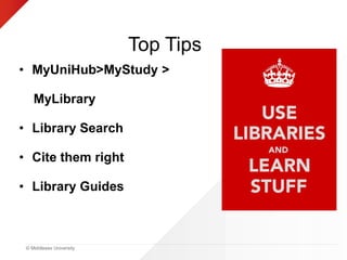 © Middlesex University
Top Tips
• MyUniHub>MyStudy >
MyLibrary
• Library Search
• Cite them right
• Library Guides
 