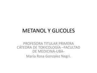 METANOL Y GLICOLES
PROFESORA TITULAR PRIMERA
CÁTEDRA DE TOXICOLOGÍA –FACULTAD
DE MEDICINA-UBA-
María Rosa Gonzalez Negri.
 