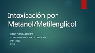 Intoxicación por
Metanol/Metilenglicol
ELENA PATRICIA ESCOBAR
RESIDENTE DE MEDICINA DE URGENCIAS
PUJ – HUSI
2015
 
