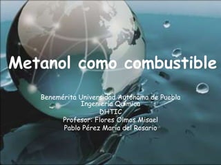 Metanol como combustible
Benemérita Universidad Autónoma de Puebla
Ingeniería Química
DHTIC
Profesor: Flores Olmos Misael
Pablo Pérez María del Rosario
 