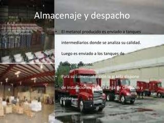 Almacenaje y despacho
• El metanol producido es enviado a tanques
intermediarios donde se analiza su calidad.
Luego es enviado a los tanques de
almacenamiento.
• Para su comercialización la planta dispone
de instalaciones para la carga de camiones y
trenes.
 