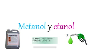 Metanol y etanol
NOMBRE: Mercy Cabezas
SEMESTRE: Octavo “ B”
 