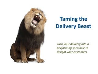 Taming the
Delivery Beast

Turn your delivery into a
performing spectacle to
delight your customers
 