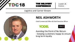 Leaders &
Heroes
THE DELIVERY
CONFERENCE
NEIL ASHWORTH
Chief Commercial Officer & Chief Executive Officer
Avoiding the Point of No Return
- keeping customers happy to ensure
long term loyalty
Logistics and Carrier Stream
 