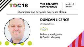 Leaders &
Heroes
THE DELIVERY
CONFERENCE
DUNCAN LICENCE
VP Global Solutions
Delivery Intelligence
& Carrier Mapping
eCommerce and Customer Experience Stream
 