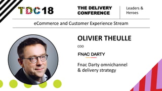 Leaders &
Heroes
THE DELIVERY
CONFERENCE
OLIVIER THEULLE
COO
Fnac Darty omnichannel
& delivery strategy
eCommerce and Customer Experience Stream
 