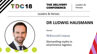Leaders &
Heroes
THE DELIVERY
CONFERENCE
DR LUDWIG HAUSMANN
Partner
Dismantling myths in
eCommerce logistics
Leaders & Heroes
 