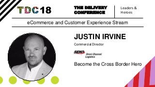 Leaders &
Heroes
THE DELIVERY
CONFERENCE
JUSTIN IRVINE
Commercial Director
Become the Cross Border Hero
eCommerce and Customer Experience Stream
 