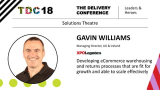 Leaders &
Heroes
THE DELIVERY
CONFERENCE
GAVIN WILLIAMS
Managing Director, UK & Ireland
Developing eCommerce warehousing
and returns processes that are fit for
growth and able to scale effectively
Solutions Theatre
 