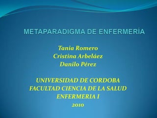 METAPARADIGMA DE ENFERMERÍA Tania Romero Cristina Arbeláez Danilo Pérez UNIVERSIDAD DE CORDOBA FACULTAD CIENCIA DE LA SALUD ENFERMERIA I 2010   