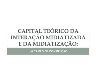 CAPITAL TEÓRICO DA
INTERAÇÃO MIDIATIZADA
  E DA MIDIATIZAÇÃO:
     UM CAMPO EM CONSTRUÇÃO
 