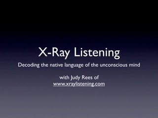X-Ray Listening
Decoding the native language of the unconscious mind

                 with Judy Rees of
               www.xraylistening.com
 