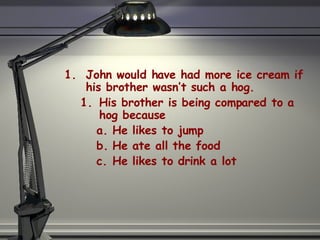 John would have had more ice cream if his brother wasn’t such a hog. His brother is being compared to a hog because He likes to jump He ate all the food  He likes to drink a lot 