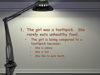 The girl was a toothpick.  She rarely eats unhealthy food. The girl is being compared to a toothpick because: She is skinny She is fat She like to pick teeth 