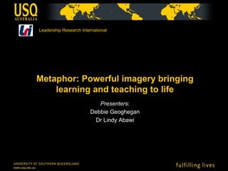 Metaphor: Powerful imagery bringing
learning and teaching to life
Presenters:
Debbie Geoghegan
Dr Lindy Abawi
Leadership Research International
 