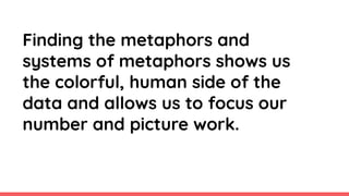 Finding the metaphors and
systems of metaphors shows us
the colorful, human side of the
data and allows us to focus our
nu...