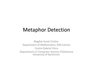 Metaphor Detection
Bogdan-Ionut Cirstea
Department of Mathematics, ENS Cachan
Costin-Gabriel Chiru
Department o f Computer Science, Politehnica
University of Bucharest
 