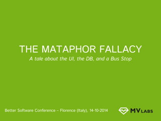 THE MATAPHOR FALLACY 
A tale about the UI, the DB, and a Bus Stop 
Better Software Conference – Florence (Italy), 14-10-2014 
 