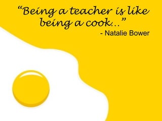 “Being a teacher is like
being a cook…”

- Natalie Bower

 